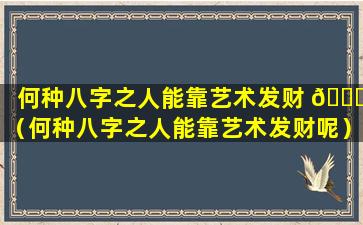 何种八字之人能靠艺术发财 🐞 （何种八字之人能靠艺术发财呢）